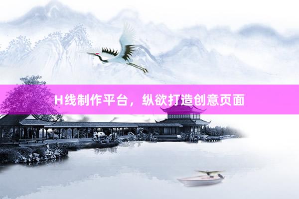 H线制作平台，纵欲打造创意页面