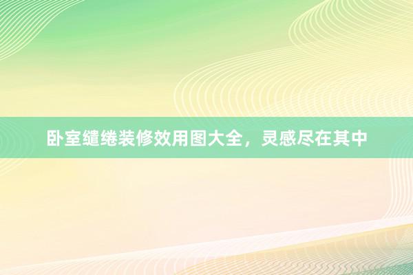 卧室缱绻装修效用图大全，灵感尽在其中