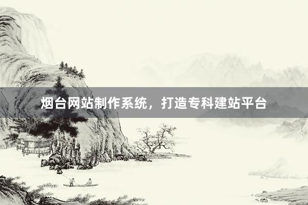 烟台网站制作系统，打造专科建站平台
