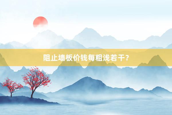 阻止墙板价钱每粗浅若干？