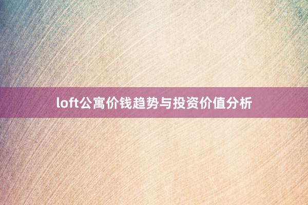 loft公寓价钱趋势与投资价值分析