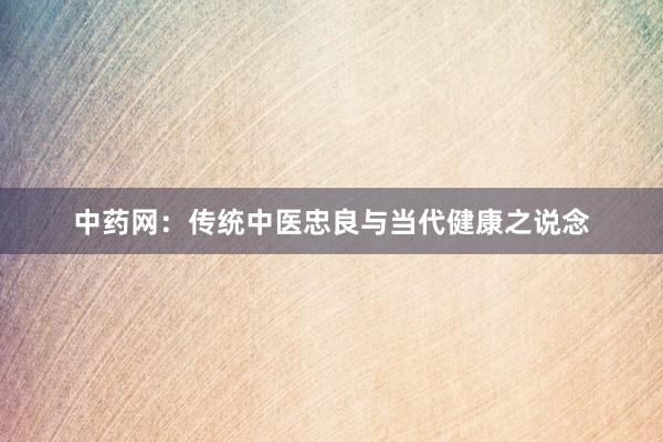 中药网：传统中医忠良与当代健康之说念